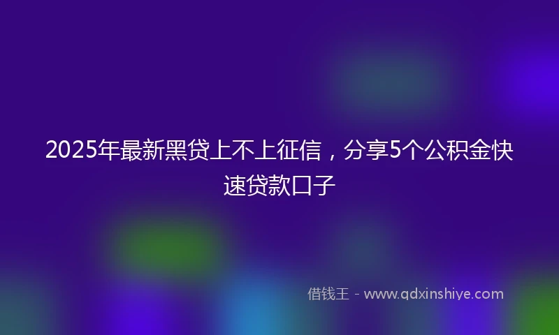 2025年最新黑贷上不上征信，分享5个公积金快速贷款口子