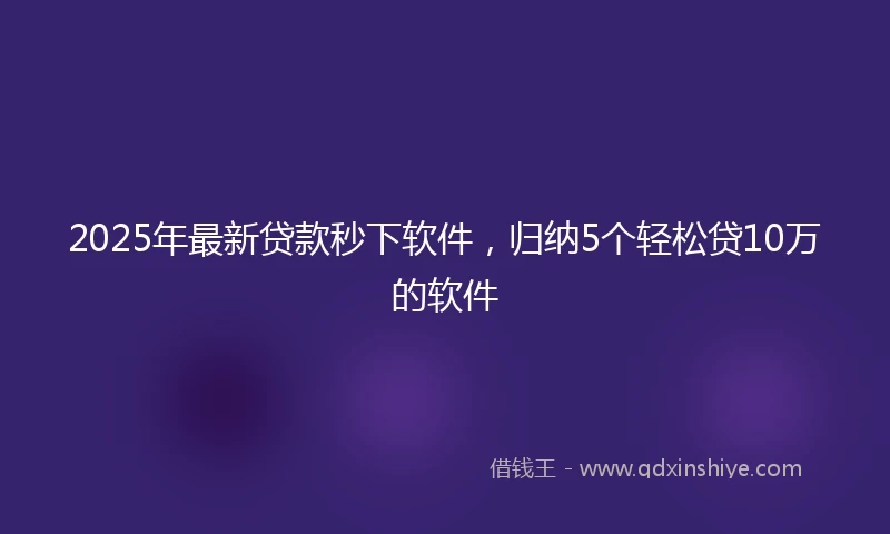 2025年最新贷款秒下软件，归纳5个轻松贷10万的软件
