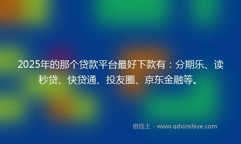 2025年的那个贷款平台最好下款有：分期乐、读秒贷、快贷通、投友圈、京东金融等。