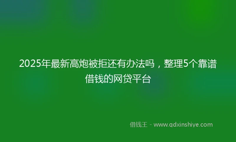2025年最新高炮被拒还有办法吗，整理5个靠谱借钱的网贷平台