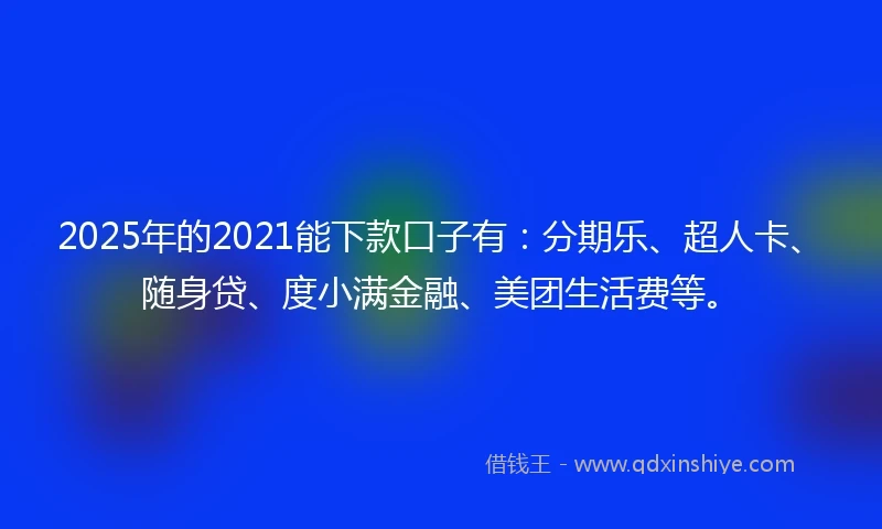 2025年的2021能下款口子有：分期乐、超人卡、随身贷、度小满金融、美团生活费等。