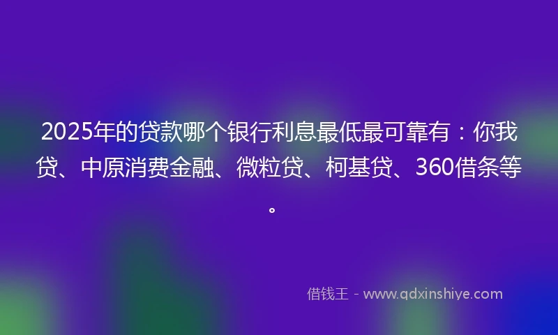 2025年的贷款哪个银行利息最低最可靠有：你我贷、中原消费金融、微粒贷、柯基贷、360借条等。