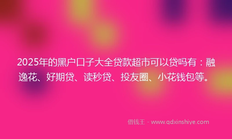 2025年的黑户口子大全贷款超市可以贷吗有：融逸花、好期贷、读秒贷、投友圈、小花钱包等。