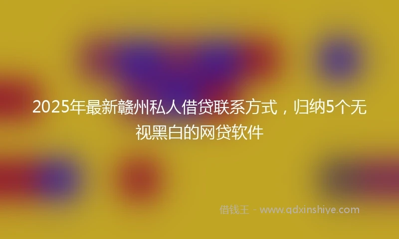 2025年最新赣州私人借贷联系方式，归纳5个无视黑白的网贷软件