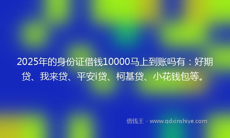 2025年的身份证借钱10000马上到账吗有：好期贷、我来贷、平安i贷、柯基贷、小花钱包等。