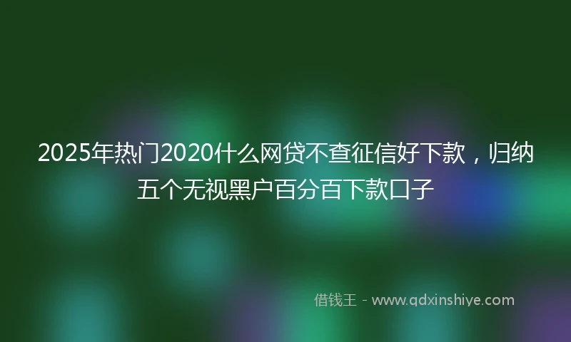 2025年热门2020什么网贷不查征信好下款，归纳五个无视黑户百分百下款口子
