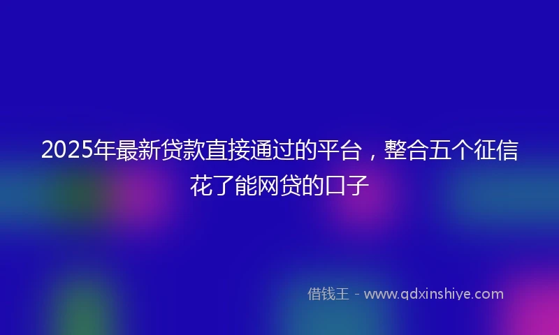 2025年最新贷款直接通过的平台，整合五个征信花了能网贷的口子