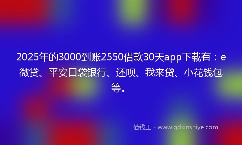 2025年的3000到账2550借款30天app下载有：e微贷、平安口袋银行、还呗、我来贷、小花钱包等。
