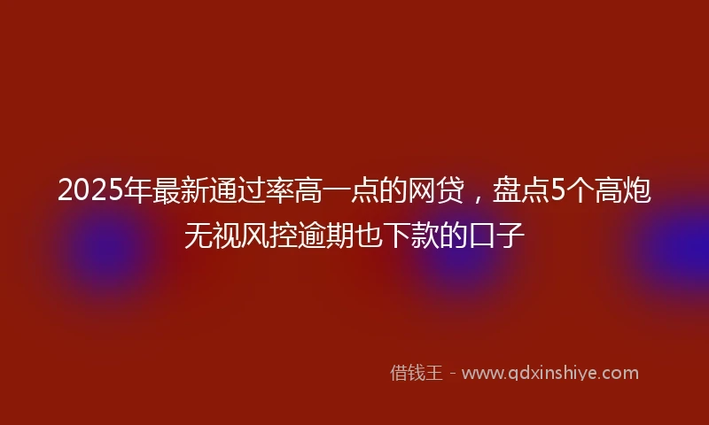 2025年最新通过率高一点的网贷，盘点5个高炮无视风控逾期也下款的口子