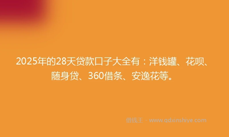 2025年的28天贷款口子大全有：洋钱罐、花呗、随身贷、360借条、安逸花等。