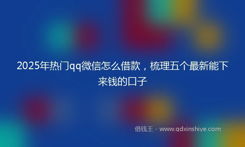 2025年热门qq微信怎么借款，梳理五个最新能下来钱的口子