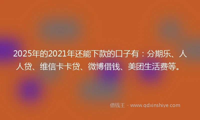 2025年的2021年还能下款的口子有：分期乐、人人贷、维信卡卡贷、微博借钱、美团生活费等。