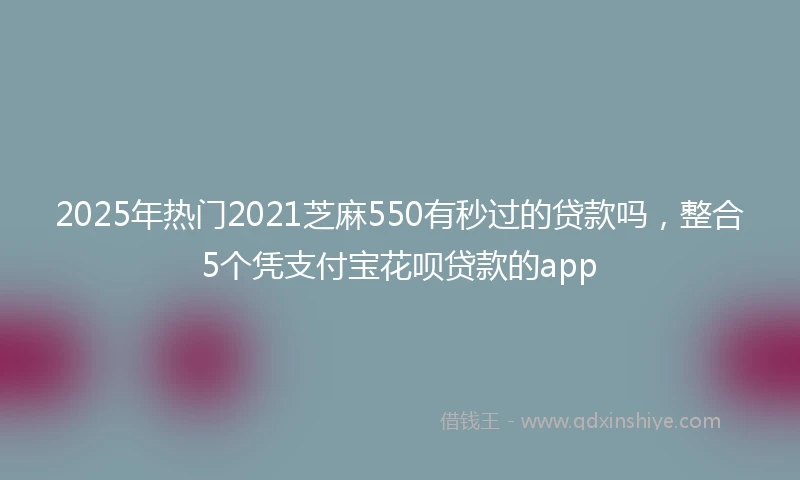 2025年热门2021芝麻550有秒过的贷款吗，整合5个凭支付宝花呗贷款的app