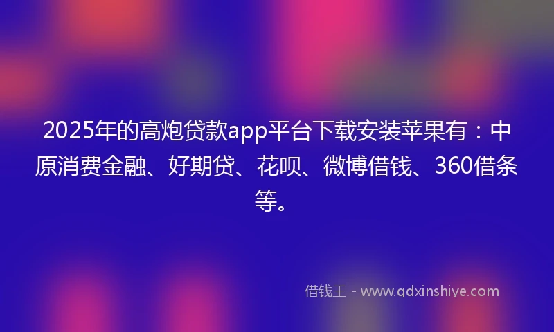 2025年的高炮贷款app平台下载安装苹果有：中原消费金融、好期贷、花呗、微博借钱、360借条等。