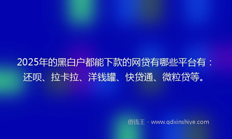 2025年的黑白户都能下款的网贷有哪些平台有：还呗、拉卡拉、洋钱罐、快贷通、微粒贷等。