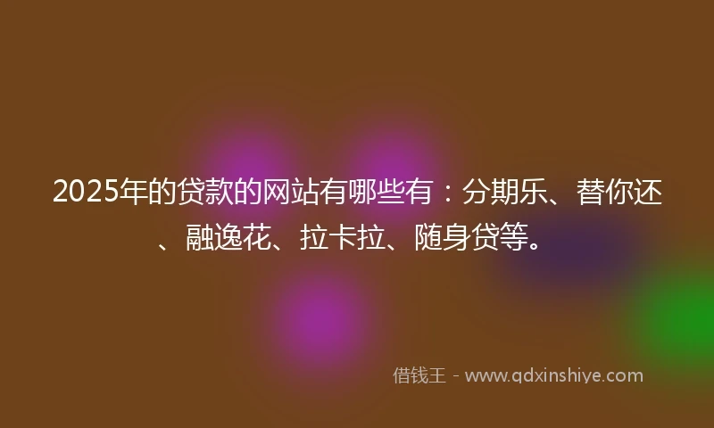 2025年的贷款的网站有哪些有：分期乐、替你还、融逸花、拉卡拉、随身贷等。