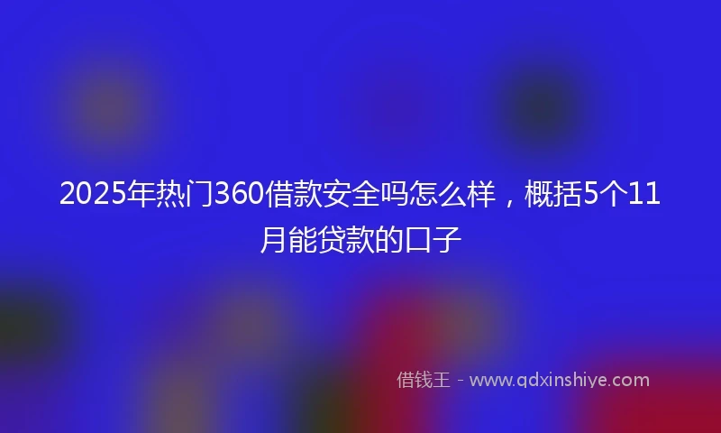 2025年热门360借款安全吗怎么样，概括5个11月能贷款的口子
