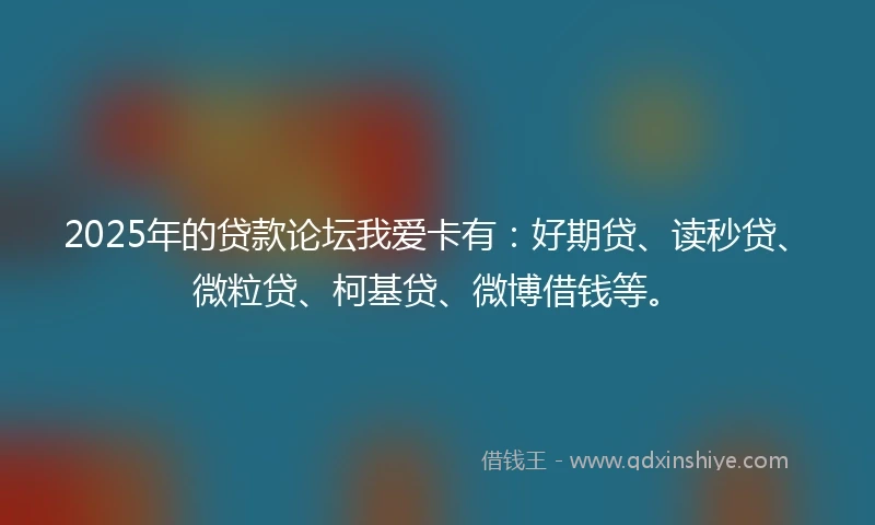 2025年的贷款论坛我爱卡有：好期贷、读秒贷、微粒贷、柯基贷、微博借钱等。