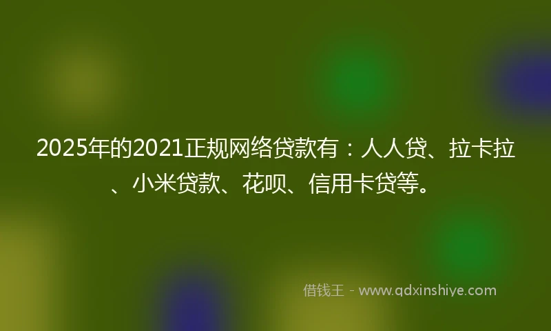2025年的2021正规网络贷款有：人人贷、拉卡拉、小米贷款、花呗、信用卡贷等。