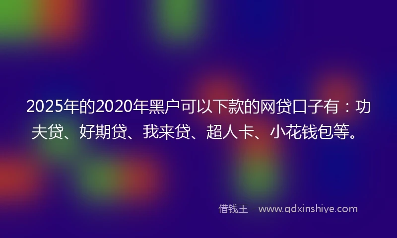 2025年的2020年黑户可以下款的网贷口子有：功夫贷、好期贷、我来贷、超人卡、小花钱包等。