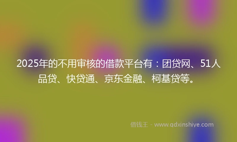 2025年的不用审核的借款平台有：团贷网、51人品贷、快贷通、京东金融、柯基贷等。