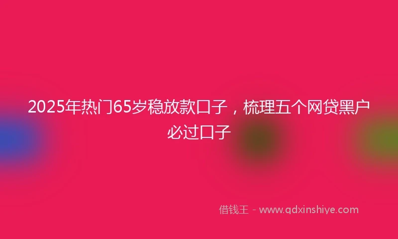2025年热门65岁稳放款口子，梳理五个网贷黑户必过口子