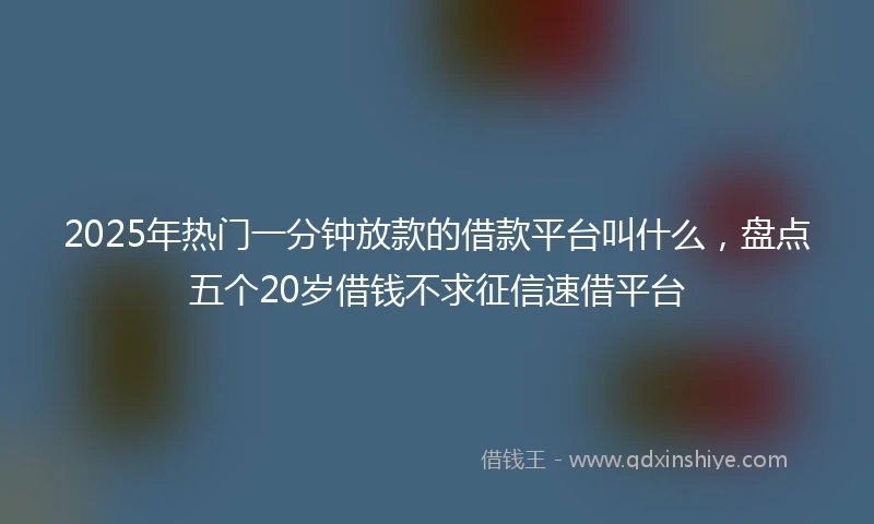 2025年热门一分钟放款的借款平台叫什么，盘点五个20岁借钱不求征信速借平台