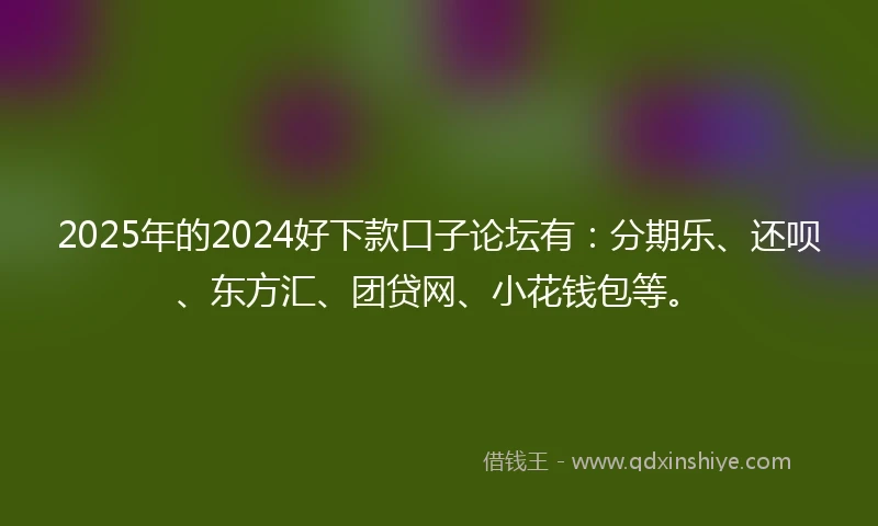 2025年的2024好下款口子论坛有：分期乐、还呗、东方汇、团贷网、小花钱包等。