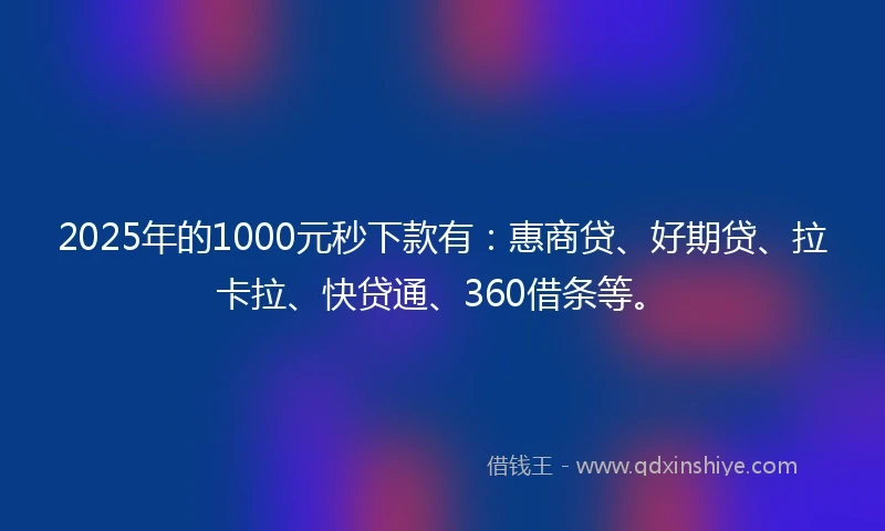 2025年的1000元秒下款有：惠商贷、好期贷、拉卡拉、快贷通、360借条等。