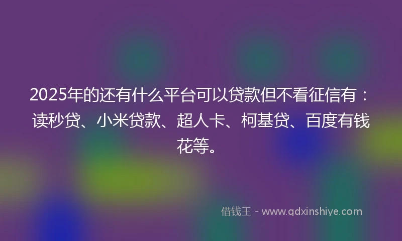 2025年的还有什么平台可以贷款但不看征信有：读秒贷、小米贷款、超人卡、柯基贷、百度有钱花等。