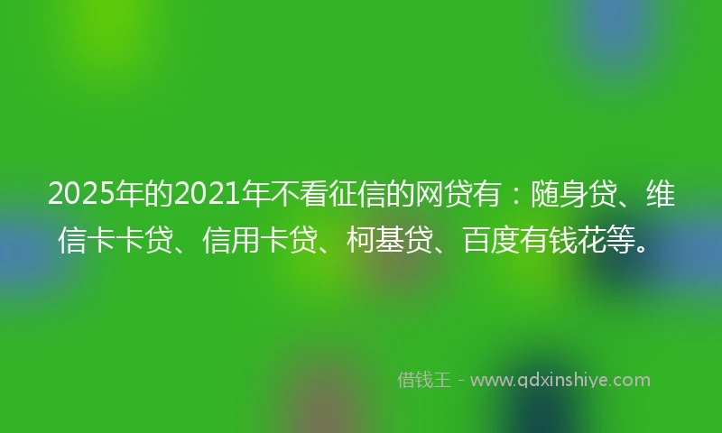 2025年的2021年不看征信的网贷有：随身贷、维信卡卡贷、信用卡贷、柯基贷、百度有钱花等。
