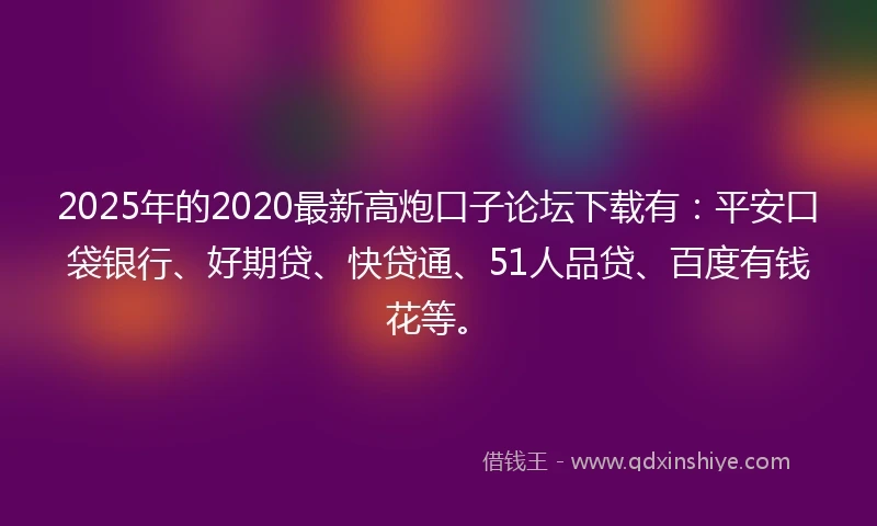 2025年的2020最新高炮口子论坛下载有：平安口袋银行、好期贷、快贷通、51人品贷、百度有钱花等。