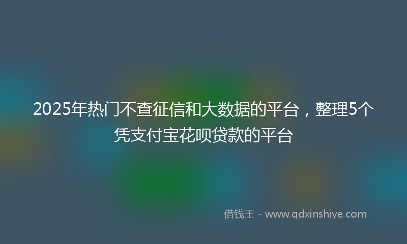 2025年热门不查征信和大数据的平台，整理5个凭支付宝花呗贷款的平台
