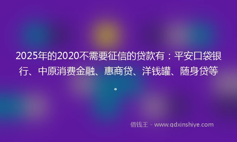 2025年的2020不需要征信的贷款有：平安口袋银行、中原消费金融、惠商贷、洋钱罐、随身贷等。
