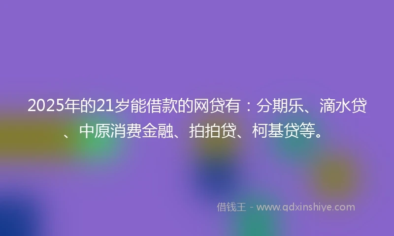 2025年的21岁能借款的网贷有：分期乐、滴水贷、中原消费金融、拍拍贷、柯基贷等。