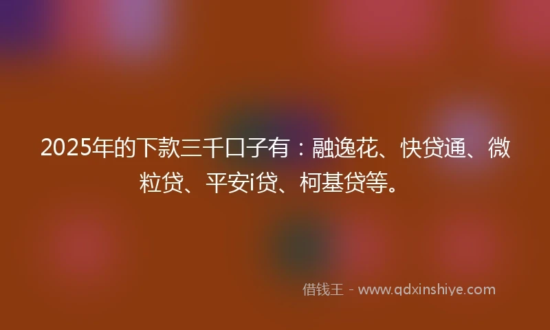 2025年的下款三千口子有：融逸花、快贷通、微粒贷、平安i贷、柯基贷等。