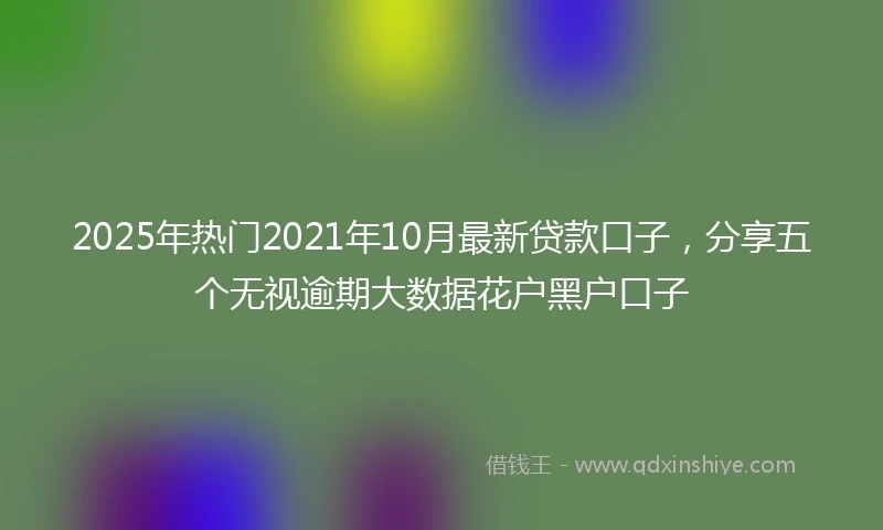 2025年热门2021年10月最新贷款口子，分享五个无视逾期大数据花户黑户口子