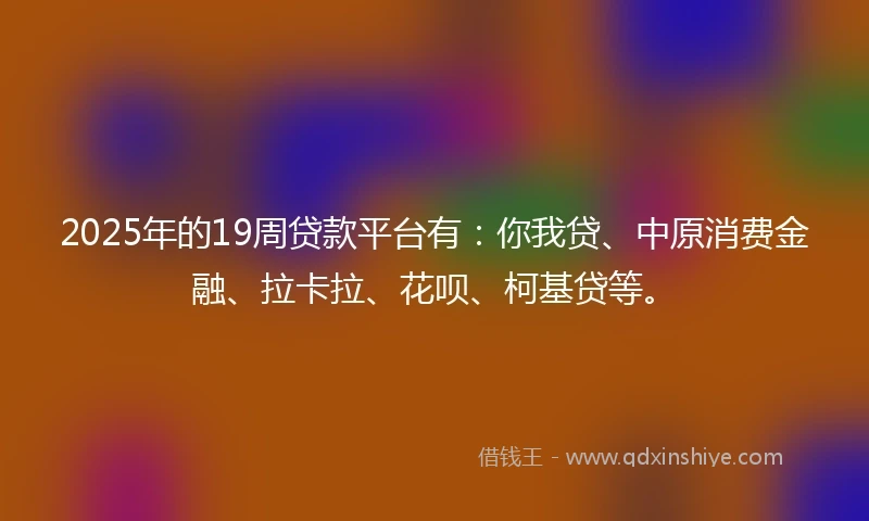 2025年的19周贷款平台有：你我贷、中原消费金融、拉卡拉、花呗、柯基贷等。