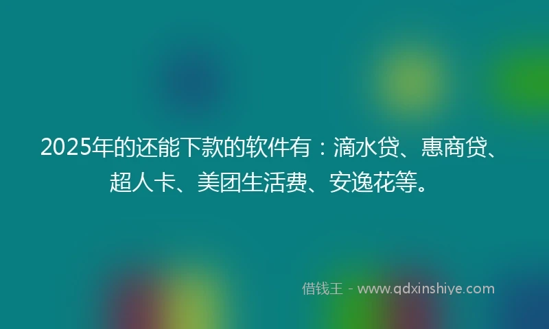 2025年的还能下款的软件有：滴水贷、惠商贷、超人卡、美团生活费、安逸花等。
