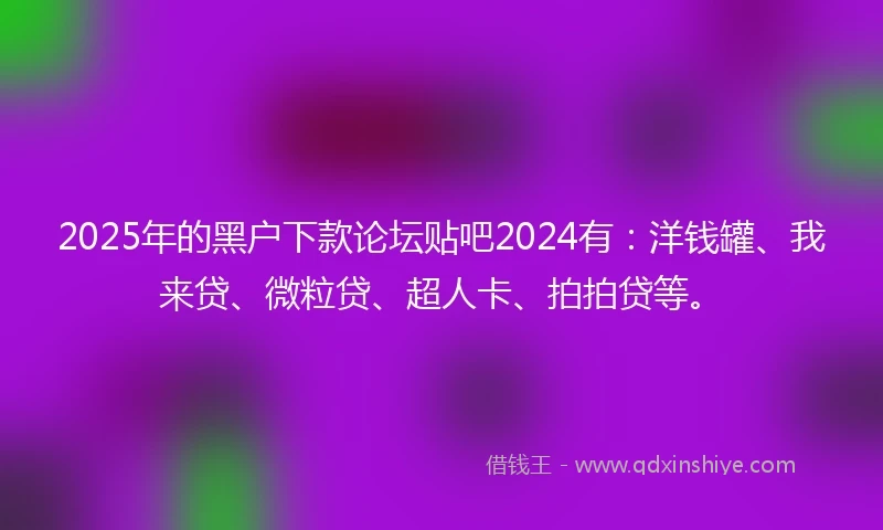 2025年的黑户下款论坛贴吧2024有：洋钱罐、我来贷、微粒贷、超人卡、拍拍贷等。