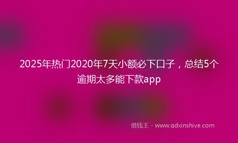 2025年热门2020年7天小额必下口子，总结5个逾期太多能下款app
