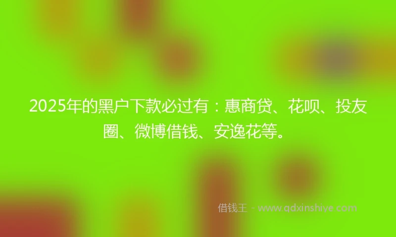 2025年的黑户下款必过有：惠商贷、花呗、投友圈、微博借钱、安逸花等。