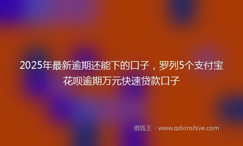 2025年最新逾期还能下的口子，罗列5个支付宝花呗逾期万元快速贷款口子