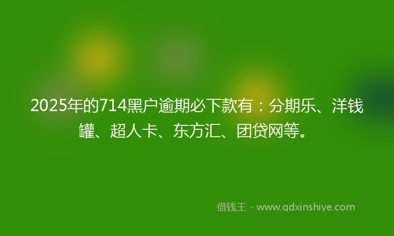 2025年的714黑户逾期必下款有：分期乐、洋钱罐、超人卡、东方汇、团贷网等。