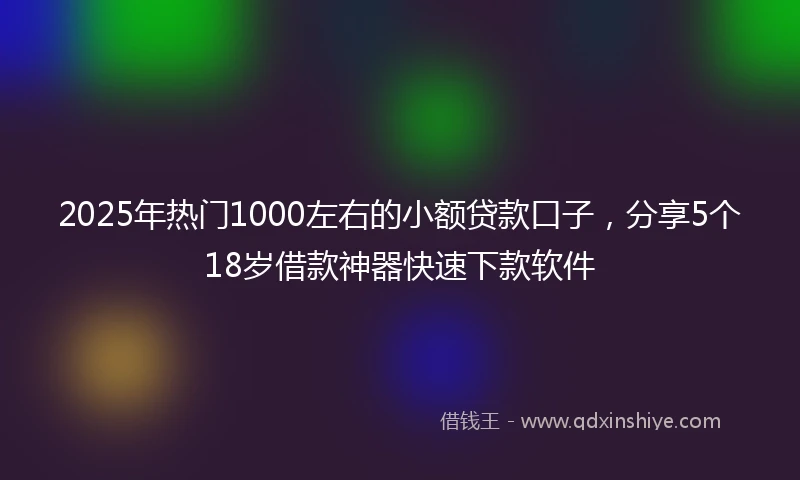 2025年热门1000左右的小额贷款口子，分享5个18岁借款神器快速下款软件