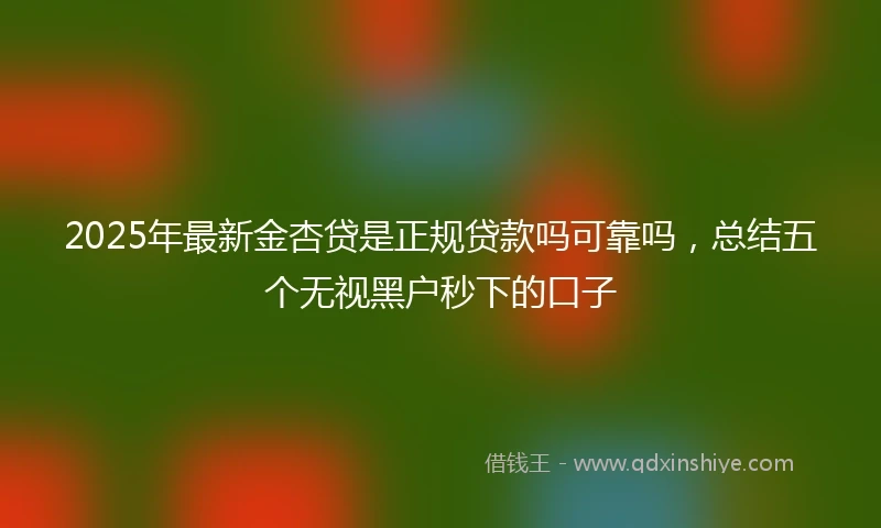 2025年最新金杏贷是正规贷款吗可靠吗，总结五个无视黑户秒下的口子