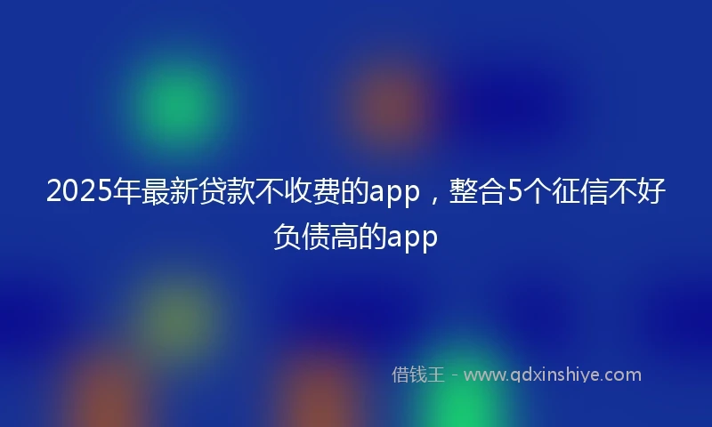 2025年最新贷款不收费的app，整合5个征信不好负债高的app