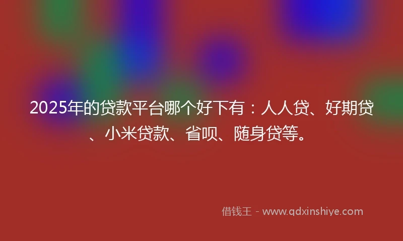 2025年的贷款平台哪个好下有：人人贷、好期贷、小米贷款、省呗、随身贷等。