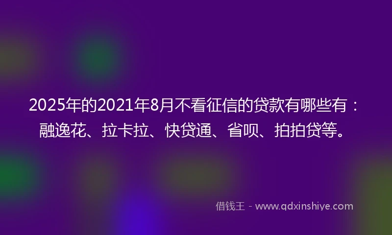 2025年的2021年8月不看征信的贷款有哪些有：融逸花、拉卡拉、快贷通、省呗、拍拍贷等。