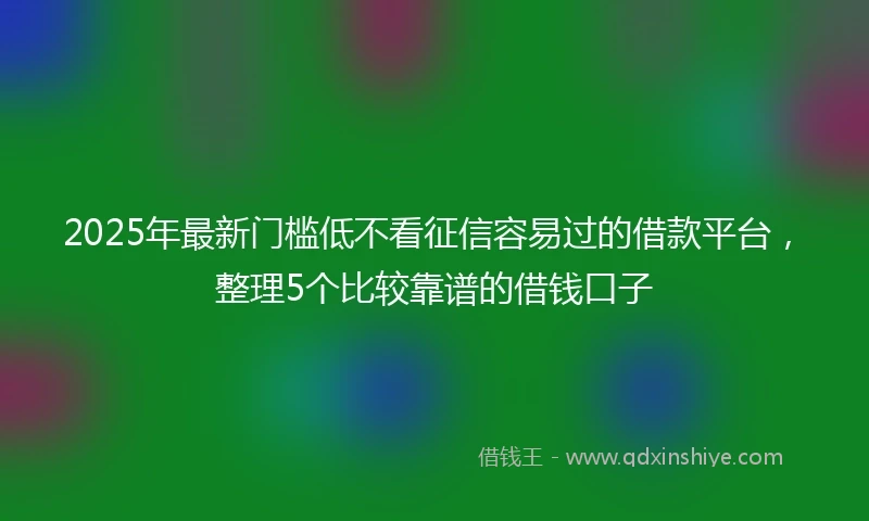 2025年最新门槛低不看征信容易过的借款平台，整理5个比较靠谱的借钱口子